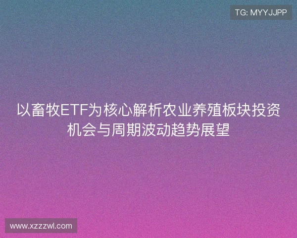 以畜牧ETF为核心解析农业养殖板块投资机会与周期波动趋势展望